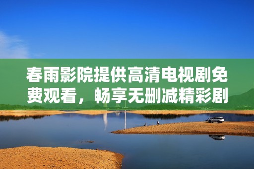 春雨影院提供高清电视剧免费观看，畅享无删减精彩剧情