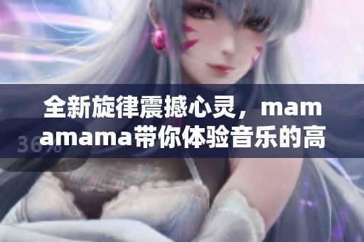 全新旋律震撼心灵，mamamama带你体验音乐的高潮瞬间