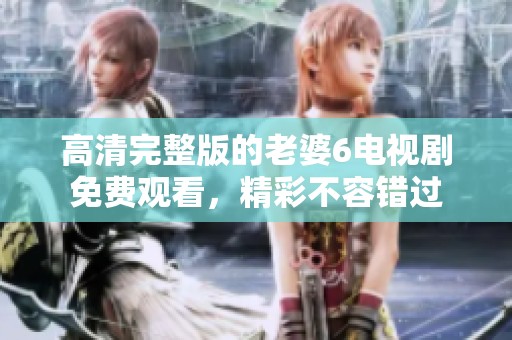 高清完整版的老婆6电视剧免费观看，精彩不容错过