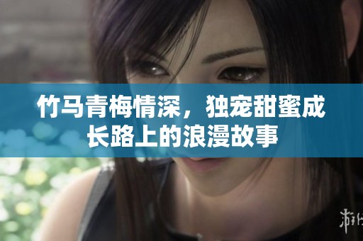 竹马青梅情深，独宠甜蜜成长路上的浪漫故事