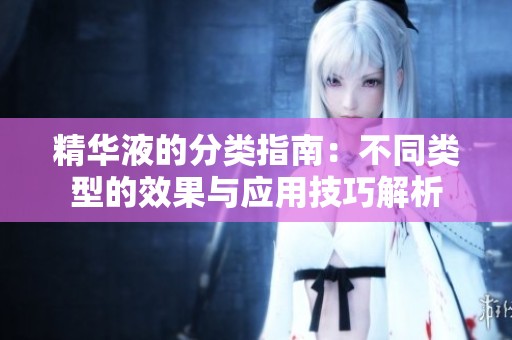 精华液的分类指南：不同类型的效果与应用技巧解析