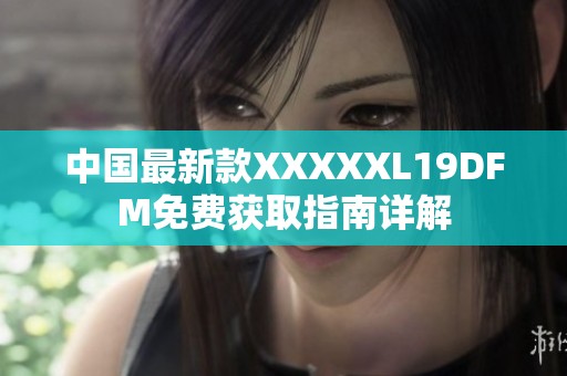 中国最新款XXXXXL19DFM免费获取指南详解