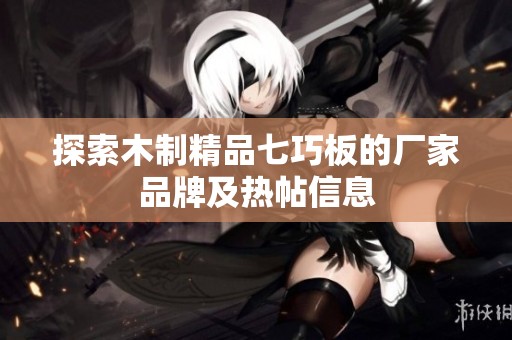 探索木制精品七巧板的厂家品牌及热帖信息 探索木制精品七巧板的厂家品牌及热帖信息