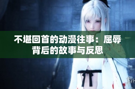 不堪回首的动漫往事：屈辱背后的故事与反思