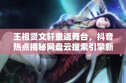 王祖贤文轩重返舞台，抖音热点揭秘网盘云搜索引擎新趋势
