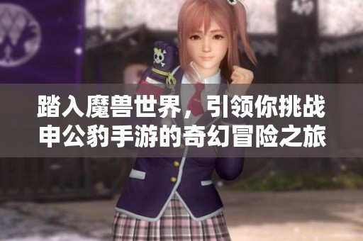 踏入魔兽世界，引领你挑战申公豹手游的奇幻冒险之旅