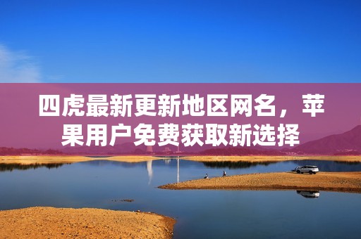 四虎最新更新地区网名，苹果用户免费获取新选择