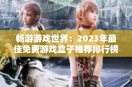 畅游游戏世界：2023年最佳免费游戏盒子推荐排行榜
