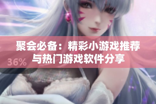 聚会必备：精彩小游戏推荐与热门游戏软件分享