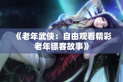 《老年武侠：自由观看精彩老年镖客故事》