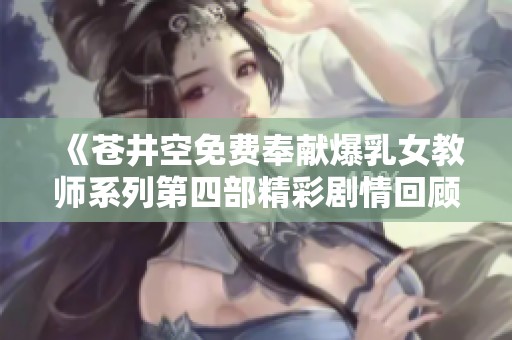 《苍井空免费奉献爆乳女教师系列第四部精彩剧情回顾》