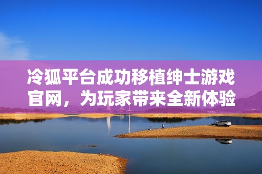 冷狐平台成功移植绅士游戏官网，为玩家带来全新体验
