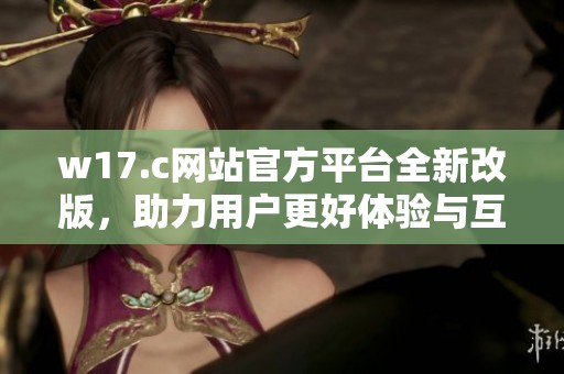 w17.c网站官方平台全新改版，助力用户更好体验与互动