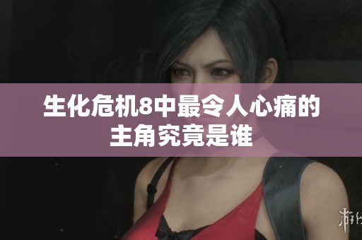 生化危机8中最令人心痛的主角究竟是谁