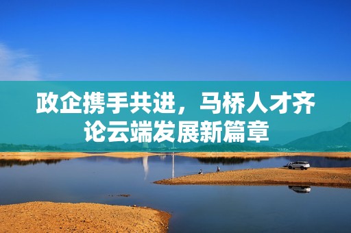 政企携手共进，马桥人才齐论云端发展新篇章