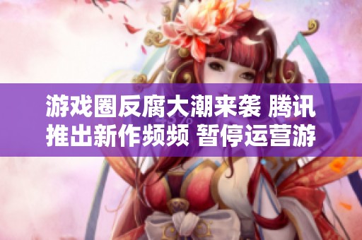 游戏圈反腐大潮来袭 腾讯推出新作频频 暂停运营游戏近20款