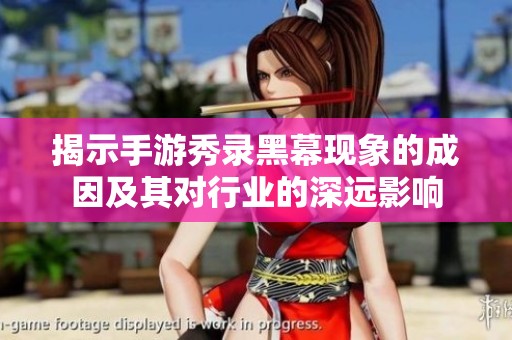 揭示手游秀录黑幕现象的成因及其对行业的深远影响