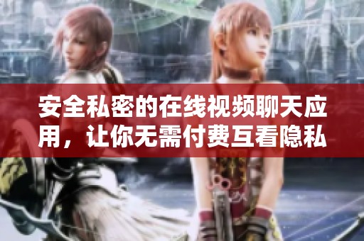 安全私密的在线视频聊天应用，让你无需付费互看隐私内容