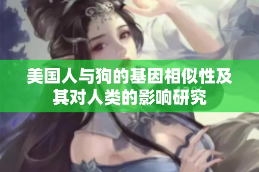 美国人与狗的基因相似性及其对人类的影响研究