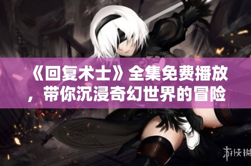 《回复术士》全集免费播放，带你沉浸奇幻世界的冒险之旅