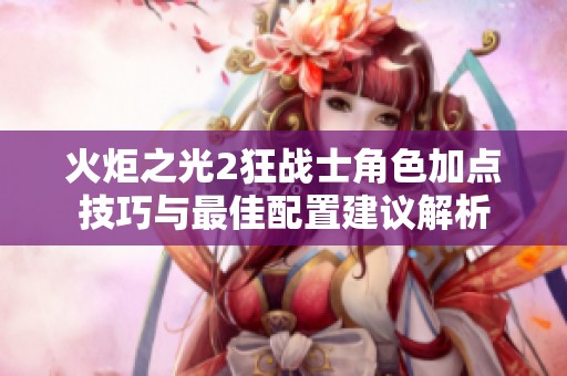 火炬之光2狂战士角色加点技巧与最佳配置建议解析
