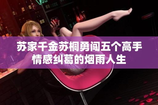 苏家千金苏桐勇闯五个高手情感纠葛的烟雨人生
