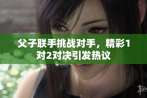 父子联手挑战对手，精彩1对2对决引发热议