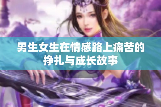 男生女生在情感路上痛苦的挣扎与成长故事