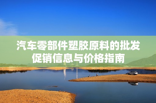 汽车零部件塑胶原料的批发促销信息与价格指南