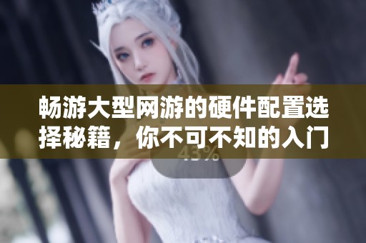 畅游大型网游的硬件配置选择秘籍，你不可不知的入门指南