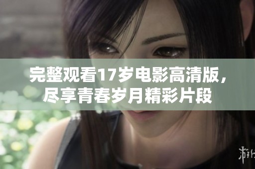 完整观看17岁电影高清版，尽享青春岁月精彩片段