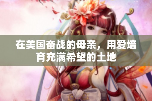 在美国奋战的母亲，用爱培育充满希望的土地