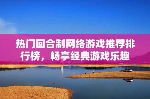 热门回合制网络游戏推荐排行榜，畅享经典游戏乐趣