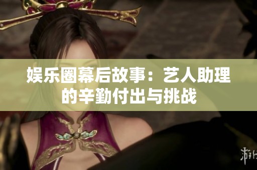 娱乐圈幕后故事：艺人助理的辛勤付出与挑战