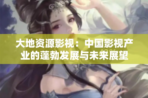 大地资源影视：中国影视产业的蓬勃发展与未来展望