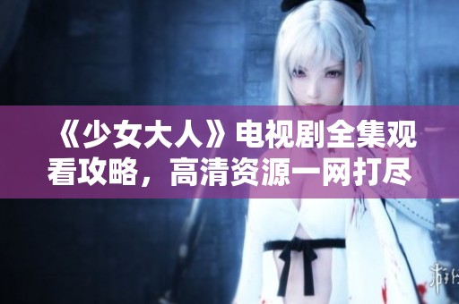 《少女大人》电视剧全集观看攻略，高清资源一网打尽