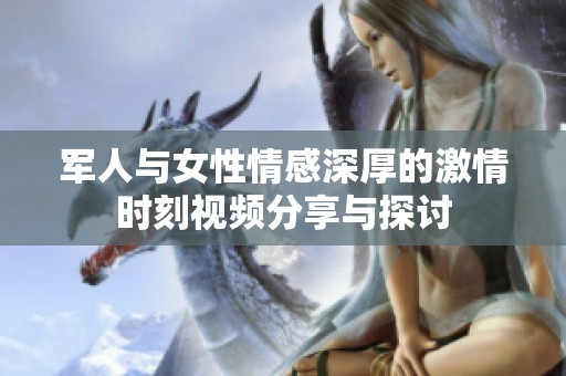 军人与女性情感深厚的激情时刻视频分享与探讨
