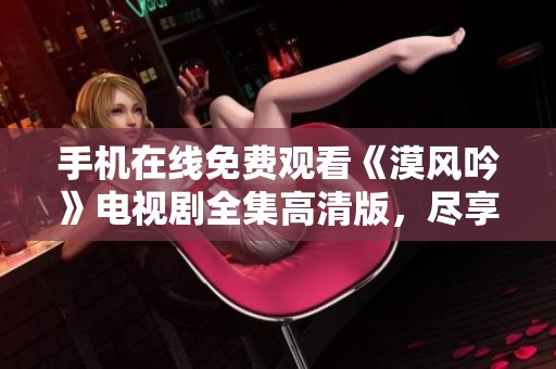 手机在线免费观看《漠风吟》电视剧全集高清版，尽享精彩剧情！