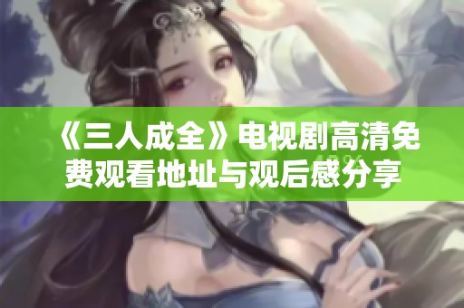 《三人成全》电视剧高清免费观看地址与观后感分享