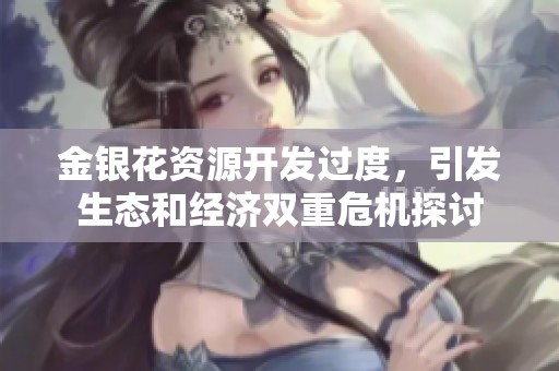 金银花资源开发过度，引发生态和经济双重危机探讨