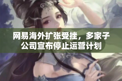 网易海外扩张受挫，多家子公司宣布停止运营计划