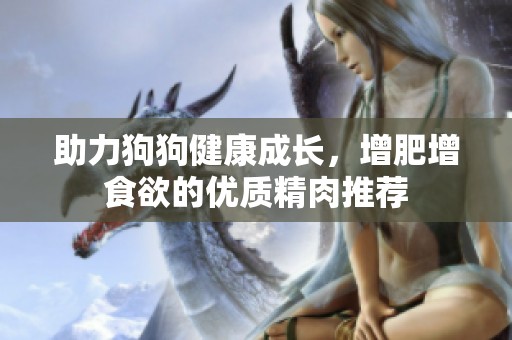 助力狗狗健康成长，增肥增食欲的优质精肉推荐