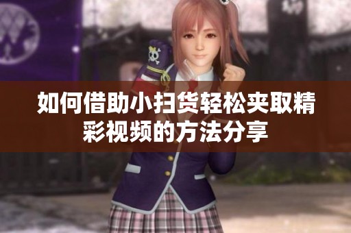 如何借助小扫货轻松夹取精彩视频的方法分享