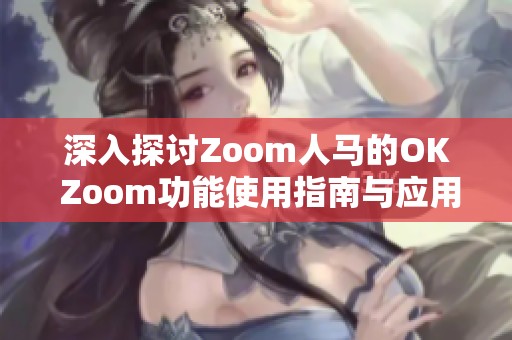 深入探讨Zoom人马的OK Zoom功能使用指南与应用实例
