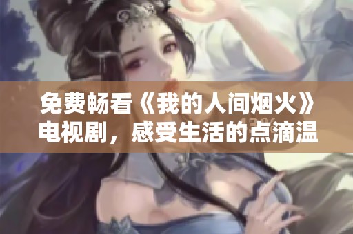 免费畅看《我的人间烟火》电视剧，感受生活的点滴温暖与感动
