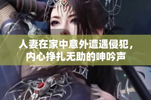 人妻在家中意外遭遇侵犯，内心挣扎无助的呻吟声