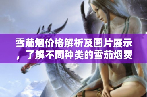 雪茄烟价格解析及图片展示，了解不同种类的雪茄烟费用