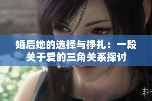 婚后她的选择与挣扎：一段关于爱的三角关系探讨