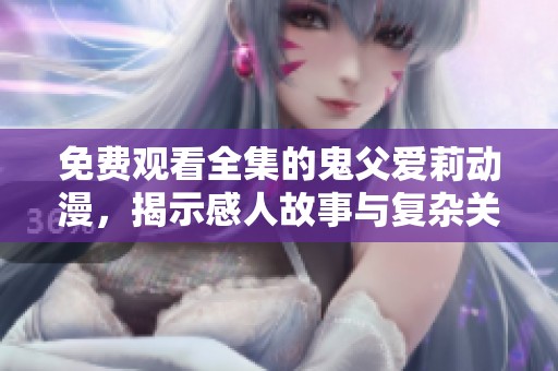 免费观看全集的鬼父爱莉动漫，揭示感人故事与复杂关系