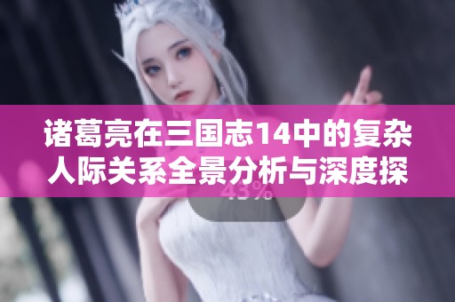 诸葛亮在三国志14中的复杂人际关系全景分析与深度探讨